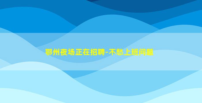 鄂州夜场正在招聘-不愁上班问题